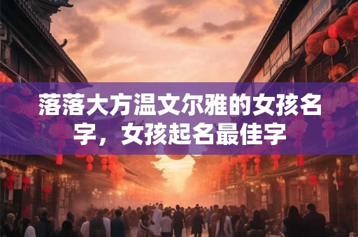 落落大方温文尔雅的女孩名字，女孩起名最佳字