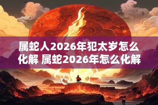 属蛇人2026年犯太岁怎么化解 属蛇2026年怎么化解太岁