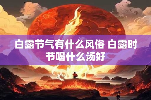 白露节气有什么风俗 白露时节喝什么汤好