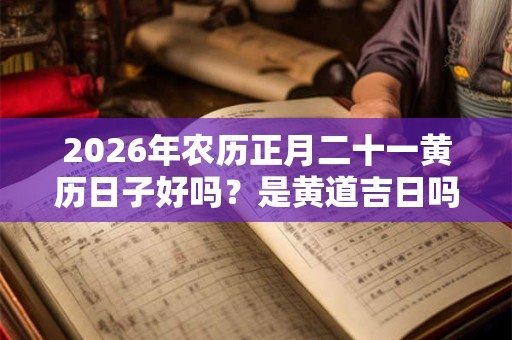 2026年农历正月二十一黄历日子好吗？是黄道吉日吗？