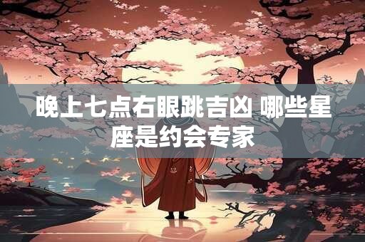 晚上七点右眼跳吉凶 哪些星座是约会专家