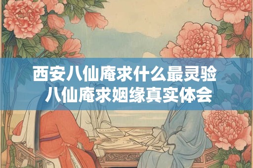 西安八仙庵求什么最灵验  八仙庵求姻缘真实体会