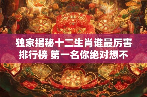 独家揭秘十二生肖谁最厉害排行榜 第一名你绝对想不到！