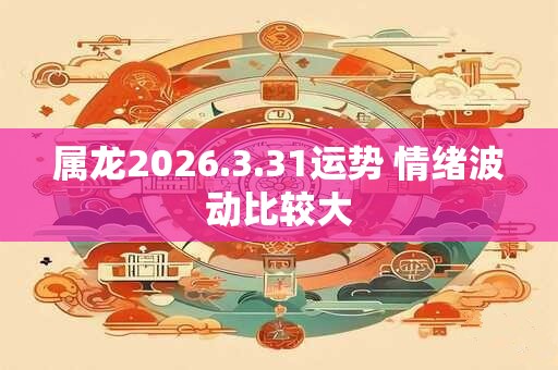 属龙2026.3.31运势 情绪波动比较大