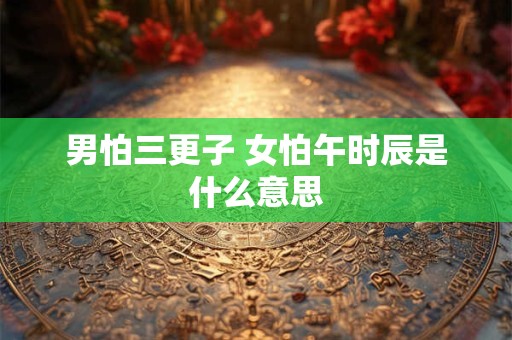 男怕三更子 女怕午时辰是什么意思