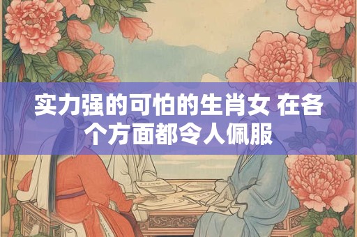 实力强的可怕的生肖女 在各个方面都令人佩服