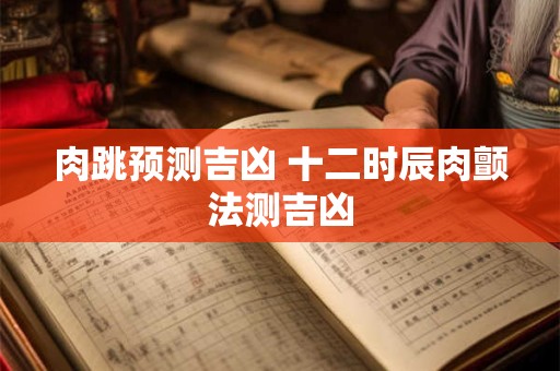 肉跳预测吉凶 十二时辰肉颤法测吉凶 肉跳预测吉凶 十二时辰肉颤法测吉凶