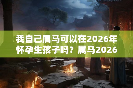 我自己属马可以在2026年怀孕生孩子吗？属马2026年运势？