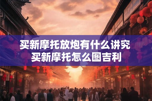 买新摩托放炮有什么讲究 买新摩托怎么图吉利