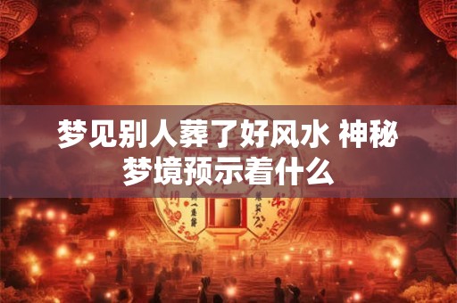 梦见别人葬了好风水 神秘梦境预示着什么