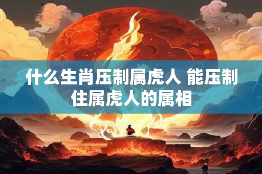 什么生肖压制属虎人 能压制住属虎人的属相