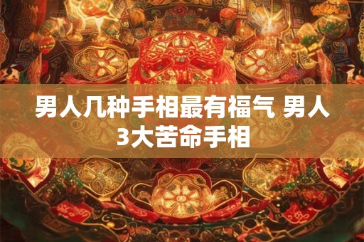 男人几种手相最有福气 男人3大苦命手相
