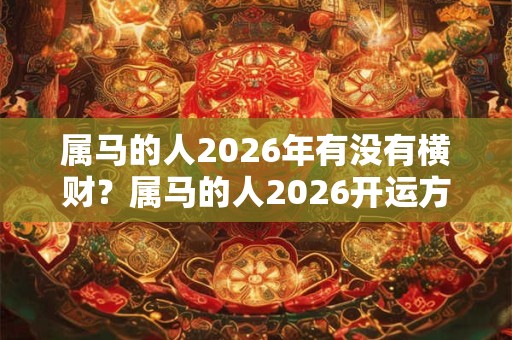 属马的人2026年有没有横财？属马的人2026开运方位在哪？