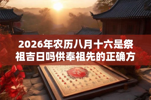 2026年农历八月十六是祭祖吉日吗供奉祖先的正确方法