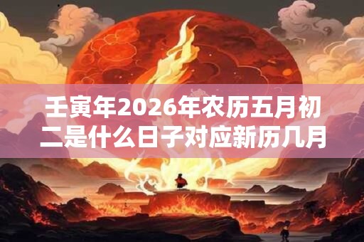 壬寅年2026年农历五月初二是什么日子对应新历几月几号？