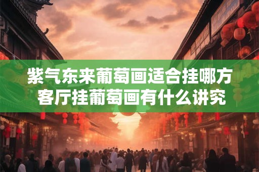 紫气东来葡萄画适合挂哪方 客厅挂葡萄画有什么讲究