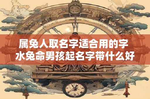 属兔人取名字适合用的字 水兔命男孩起名字带什么好