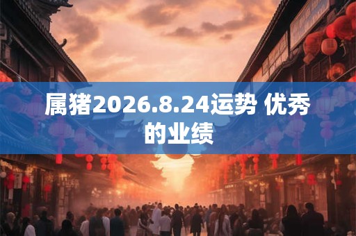 属猪2026.8.24运势 优秀的业绩
