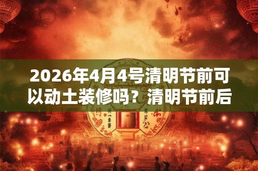 2026年4月4号清明节前可以动土装修吗？清明节前后不宜动土
