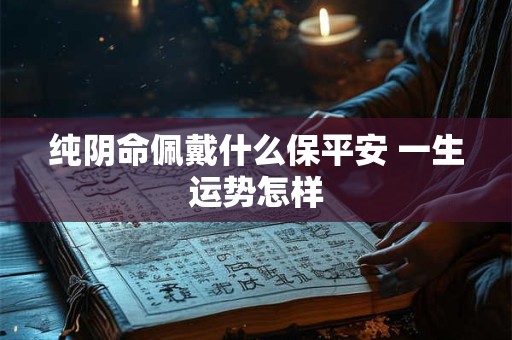 纯阴命佩戴什么保平安 一生运势怎样
