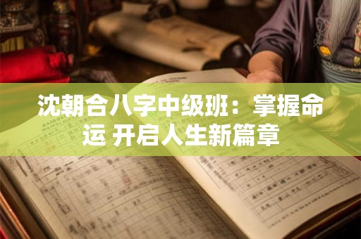 沈朝合八字中级班：掌握命运 开启人生新篇章