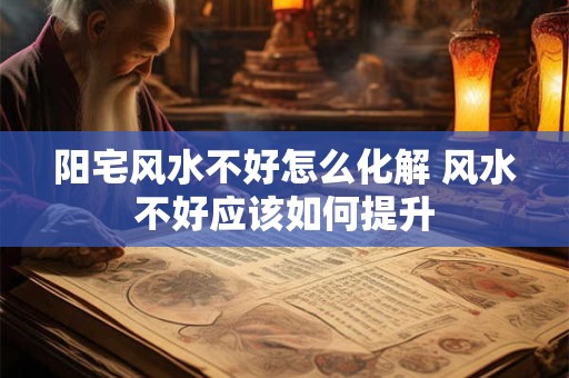 阳宅风水不好怎么化解 风水不好应该如何提升