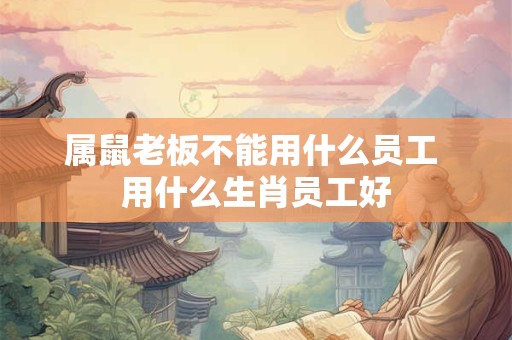 属鼠老板不能用什么员工 用什么生肖员工好