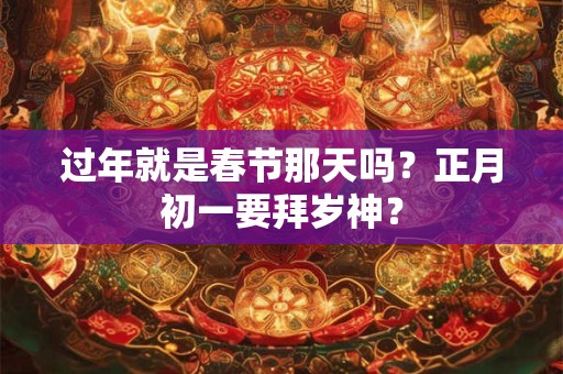 过年就是春节那天吗？正月初一要拜岁神？