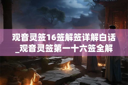 观音灵签16签解签详解白话_观音灵签第一十六签全解