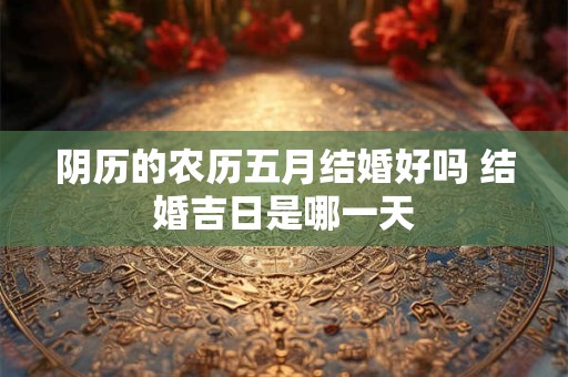 阴历的农历五月结婚好吗 结婚吉日是哪一天