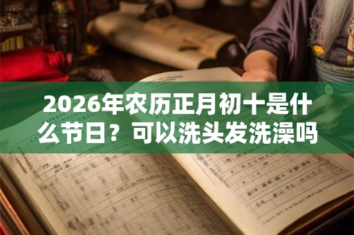 2026年农历正月初十是什么节日？可以洗头发洗澡吗？