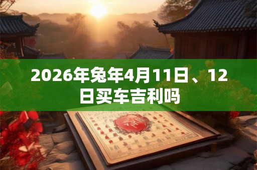 2026年兔年4月11日、12日买车吉利吗