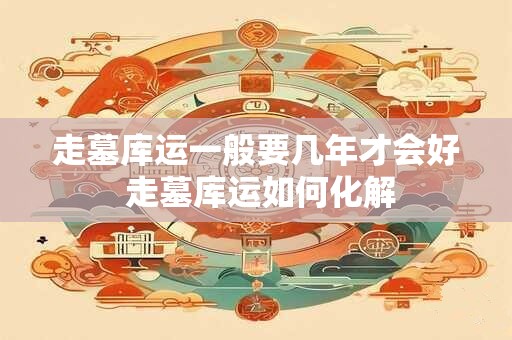 走墓库运一般要几年才会好 走墓库运如何化解