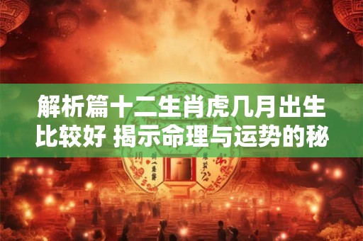 解析篇十二生肖虎几月出生比较好 揭示命理与运势的秘密！