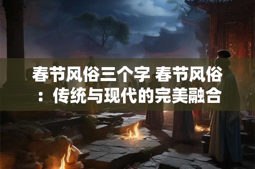春节风俗三个字 春节风俗：传统与现代的完美融合