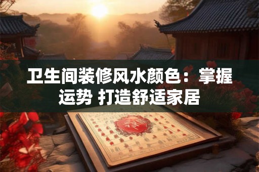 卫生间装修风水颜色：掌握运势 打造舒适家居