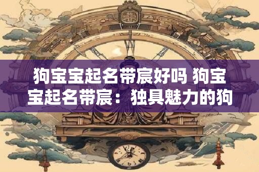 狗宝宝起名带宸好吗 狗宝宝起名带宸：独具魅力的狗界明星