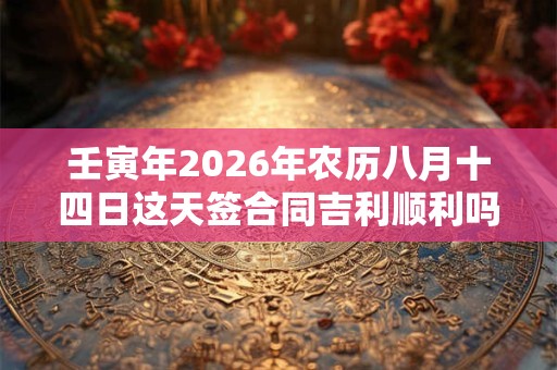 壬寅年2026年农历八月十四日这天签合同吉利顺利吗？