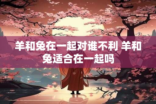 羊和兔在一起对谁不利 羊和兔适合在一起吗