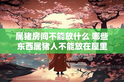 属猪房间不能放什么 哪些东西属猪人不能放在屋里