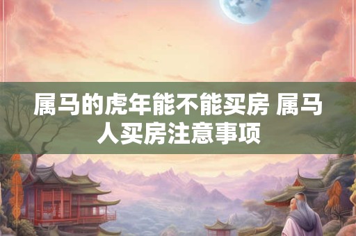 属马的虎年能不能买房 属马人买房注意事项