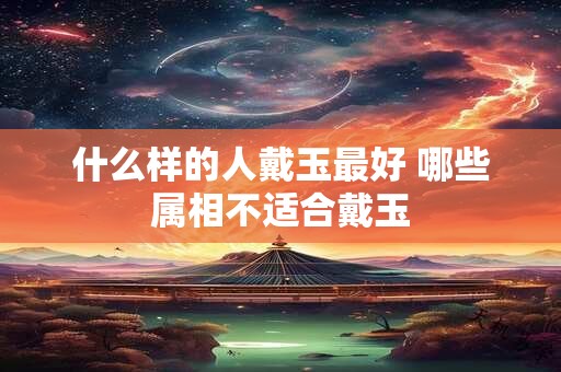 什么样的人戴玉最好 哪些属相不适合戴玉