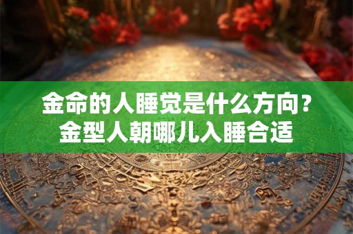 金命的人睡觉是什么方向？金型人朝哪儿入睡合适