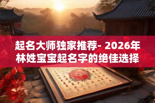 起名大师独家推荐- 2026年林姓宝宝起名字的绝佳选择！