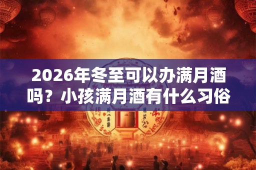 2026年冬至可以办满月酒吗？小孩满月酒有什么习俗？