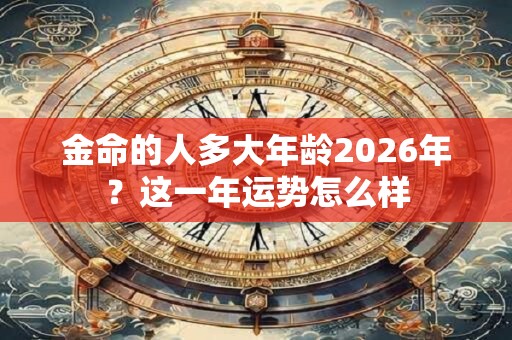 金命的人多大年龄2026年？这一年运势怎么样