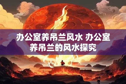 办公室养吊兰风水 办公室养吊兰的风水探究