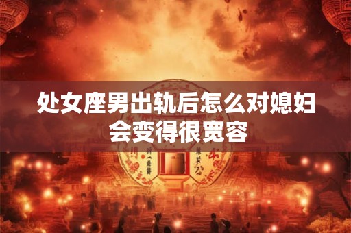 处女座男出轨后怎么对媳妇 会变得很宽容