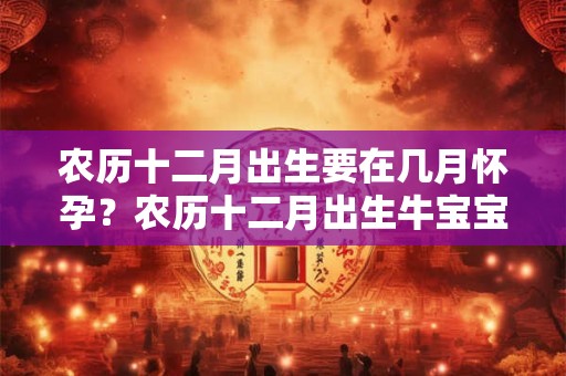 农历十二月出生要在几月怀孕？农历十二月出生牛宝宝命运好吗？