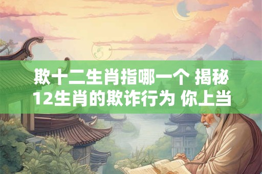 欺十二生肖指哪一个 揭秘12生肖的欺诈行为 你上当了吗